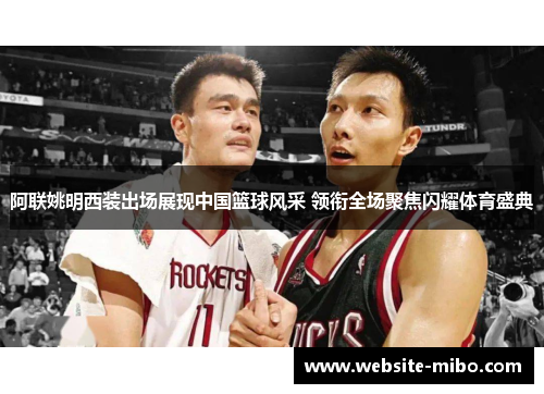 阿联姚明西装出场展现中国篮球风采 领衔全场聚焦闪耀体育盛典