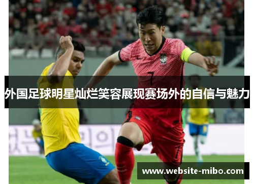 外国足球明星灿烂笑容展现赛场外的自信与魅力