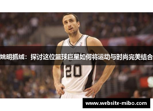 姚明抓绒：探讨这位篮球巨星如何将运动与时尚完美结合
