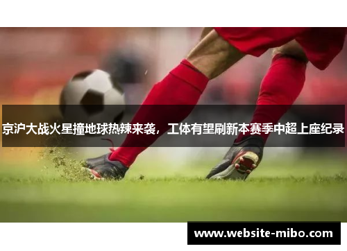 京沪大战火星撞地球热辣来袭，工体有望刷新本赛季中超上座纪录