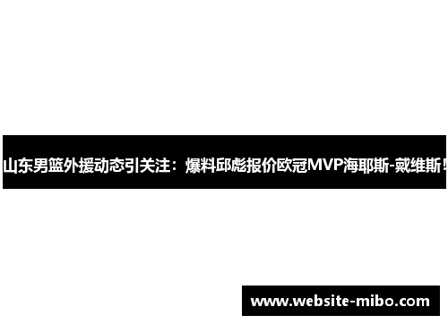 山东男篮外援动态引关注：爆料邱彪报价欧冠MVP海耶斯-戴维斯！