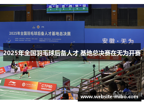 2025年全国羽毛球后备人才 基地总决赛在无为开赛
