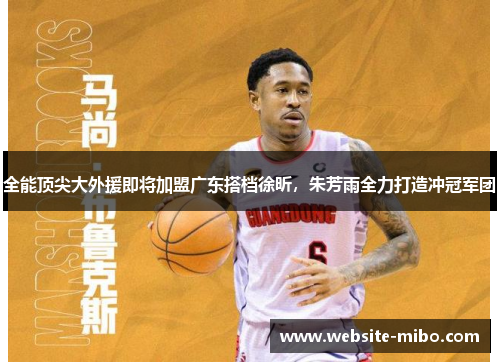 全能顶尖大外援即将加盟广东搭档徐昕，朱芳雨全力打造冲冠军团