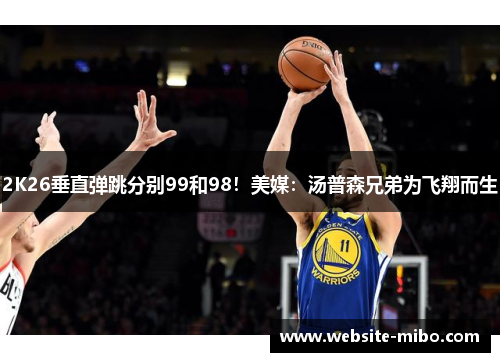 2K26垂直弹跳分别99和98！美媒：汤普森兄弟为飞翔而生